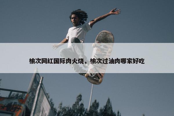 榆次网红国际肉火烧，榆次过油肉哪家好吃