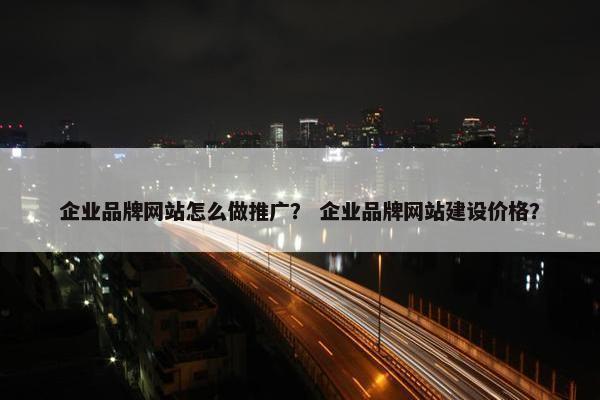 企业品牌网站怎么做推广？ 企业品牌网站建设价格？