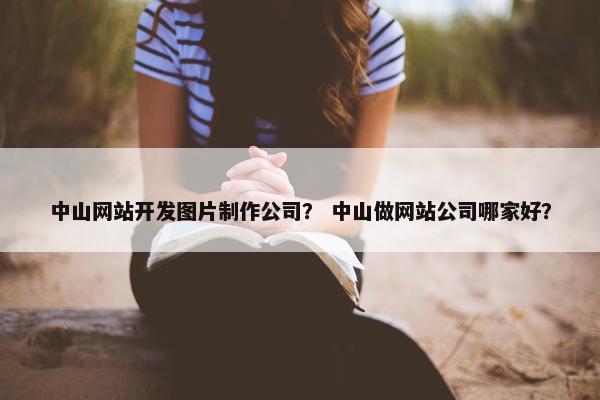 中山网站开发图片制作公司？ 中山做网站公司哪家好？