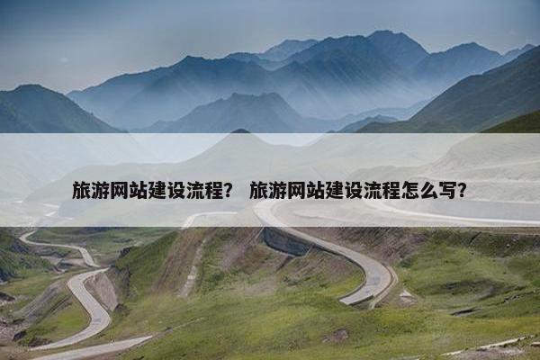 旅游网站建设流程？ 旅游网站建设流程怎么写？