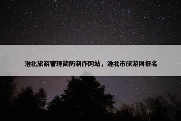 淮北旅游管理简历制作网站，淮北市旅游团报名
