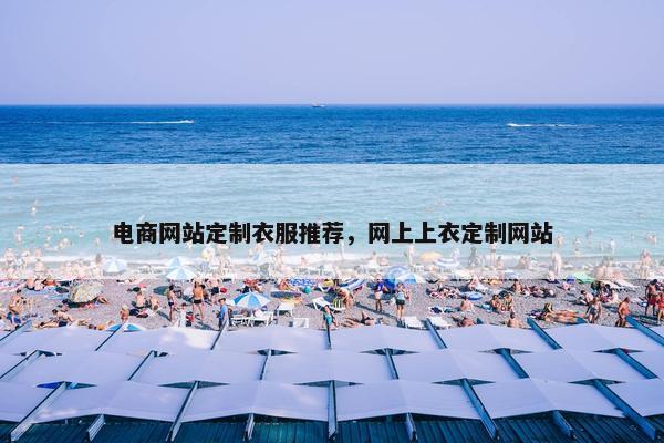 电商网站定制衣服推荐，网上上衣定制网站