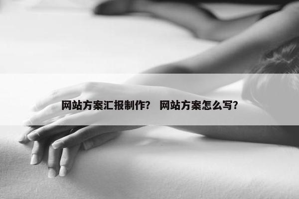 网站方案汇报制作？ 网站方案怎么写？