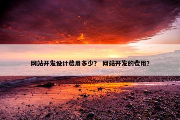 网站开发设计费用多少？ 网站开发的费用？