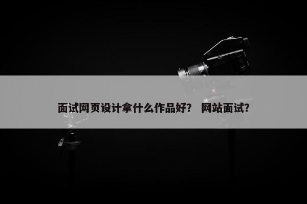 面试网页设计拿什么作品好？ 网站面试？
