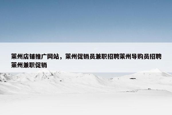 莱州店铺推广网站，莱州促销员兼职招聘莱州导购员招聘莱州兼职促销