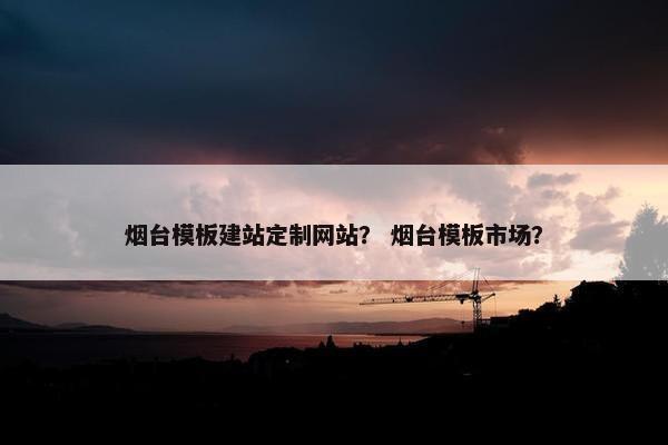烟台模板建站定制网站？ 烟台模板市场？