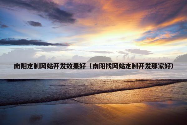 南阳定制网站开发效果好（南阳找网站定制开发那家好）