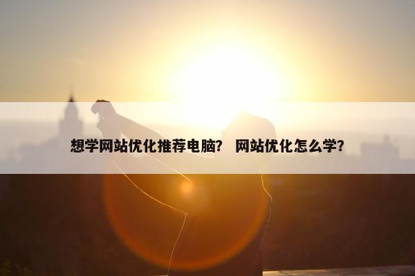 想学网站优化推荐电脑？ 网站优化怎么学？