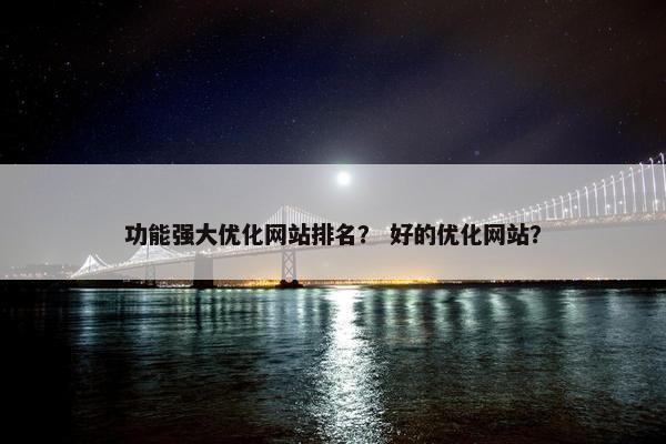 功能强大优化网站排名？ 好的优化网站？