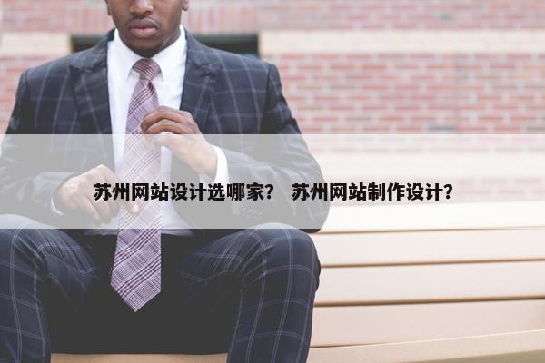 苏州网站设计选哪家？ 苏州网站制作设计？