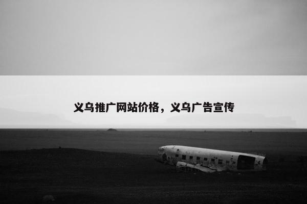 义乌推广网站价格，义乌广告宣传