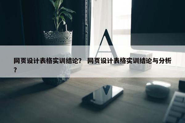 网页设计表格实训结论？ 网页设计表格实训结论与分析？