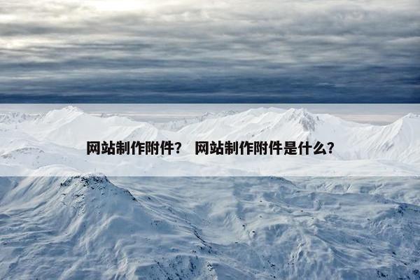 网站制作附件？ 网站制作附件是什么？