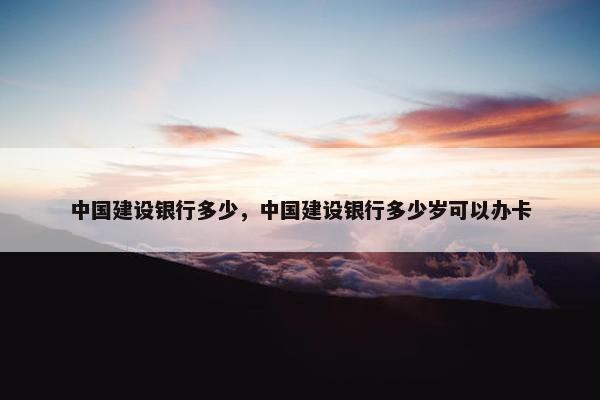 中国建设银行多少，中国建设银行多少岁可以办卡