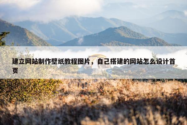 建立网站制作壁纸教程图片，自己搭建的网站怎么设计首页