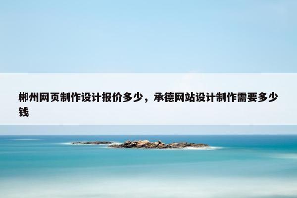 郴州网页制作设计报价多少，承德网站设计制作需要多少钱