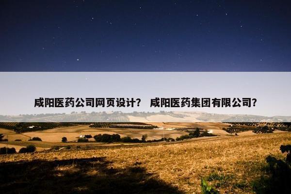 咸阳医药公司网页设计？ 咸阳医药集团有限公司？