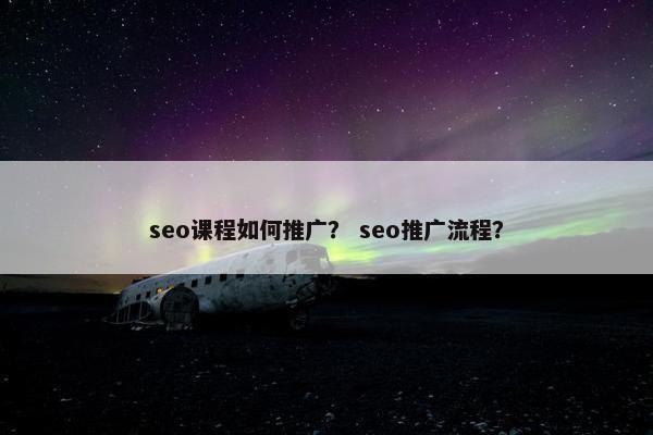 seo课程如何推广？ seo推广流程？