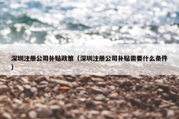 深圳注册公司补贴政策（深圳注册公司补贴需要什么条件）