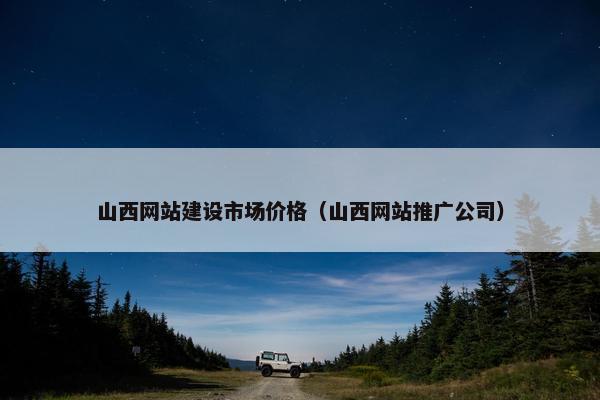 山西网站建设市场价格（山西网站推广公司）