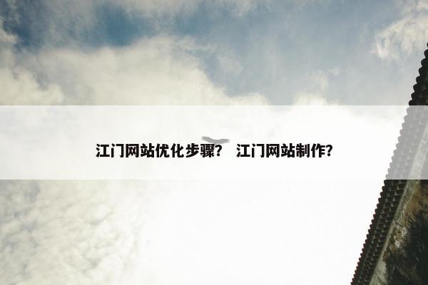 江门网站优化步骤？ 江门网站制作？