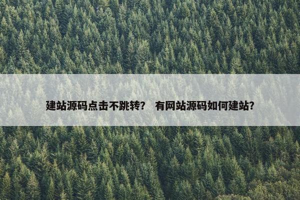 建站源码点击不跳转？ 有网站源码如何建站？