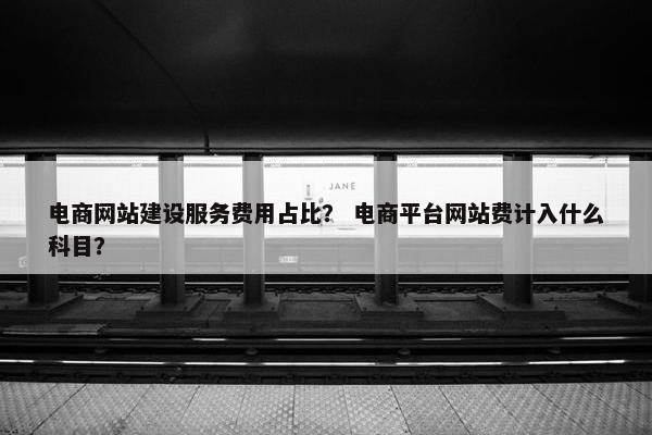 电商网站建设服务费用占比？ 电商平台网站费计入什么科目？