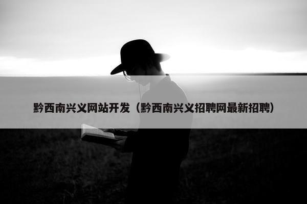 黔西南兴义网站开发（黔西南兴义招聘网最新招聘）