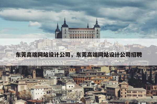 东莞高端网站设计公司，东莞高端网站设计公司招聘