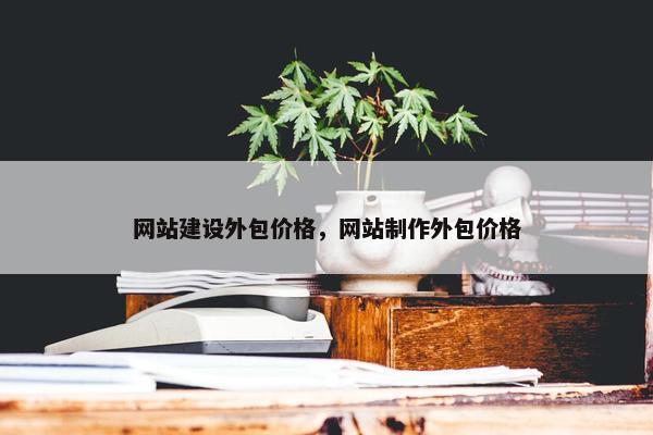网站建设外包价格,网站制作外包价格 网站建设外包价格,网站制作外包价格