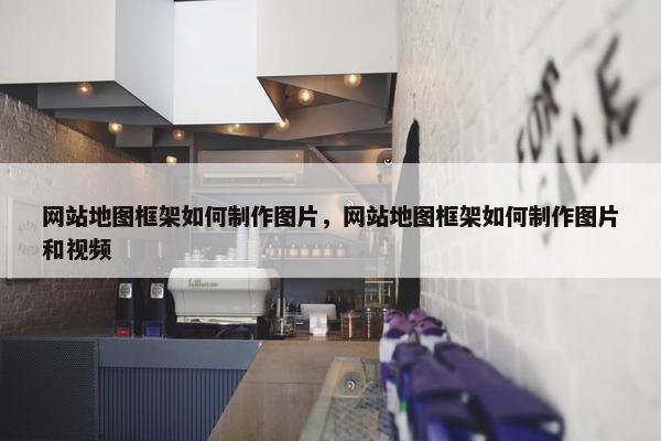 网站地图框架如何制作图片，网站地图框架如何制作图片和视频