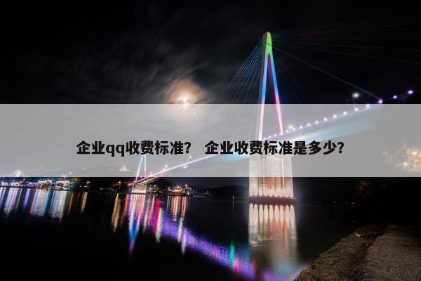 企业qq收费标准？ 企业收费标准是多少？
