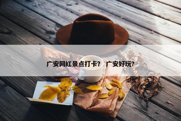 广安网红景点打卡？ 广安好玩？
