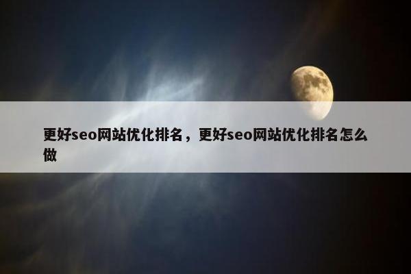 更好seo网站优化排名,更好seo网站优化排名怎么做 更好seo网站优化排名,更好seo网站优化排名怎么做