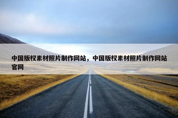中国版权素材照片制作网站，中国版权素材照片制作网站官网