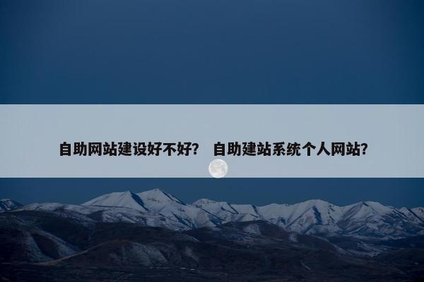 自助网站建设好不好？ 自助建站系统个人网站？