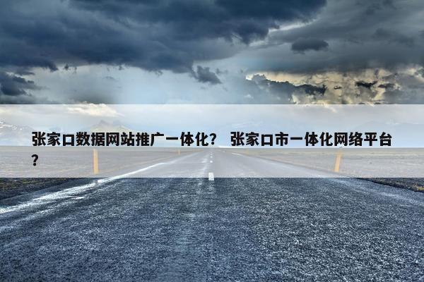 张家口数据网站推广一体化? 张家口市一体化网络平台? 张家口数据网站推广一体化? 张家口市一体化网络平台?