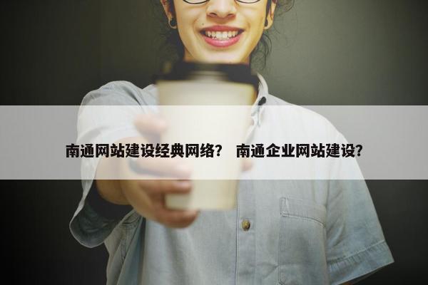 南通网站建设经典网络？ 南通企业网站建设？