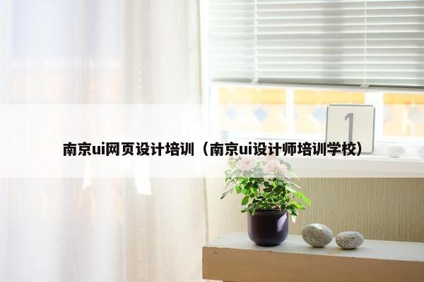 南京ui网页设计培训（南京ui设计师培训学校）