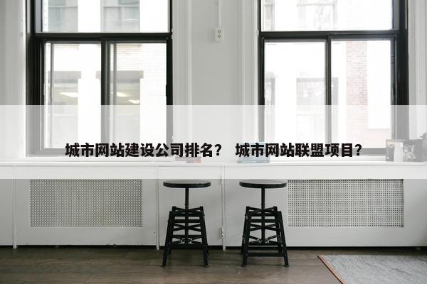 城市网站建设公司排名？ 城市网站联盟项目？