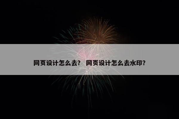 网页设计怎么去? 网页设计怎么去水印? 网页设计怎么去? 网页设计怎么去水印?