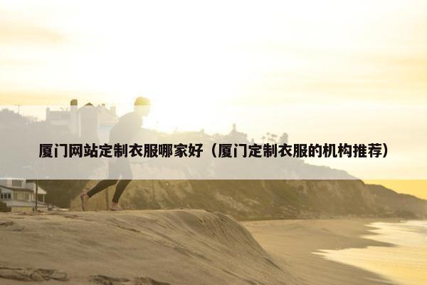 厦门网站定制衣服哪家好（厦门定制衣服的机构推荐）