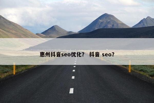 惠州抖音seo优化？ 抖音 seo？
