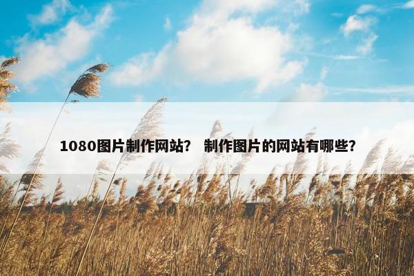 1080图片制作网站? 制作图片的网站有哪些? 1080图片制作网站? 制作图片的网站有哪些?