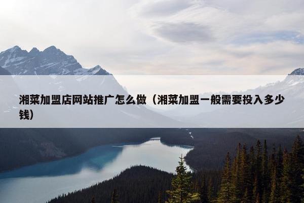 湘菜加盟店网站推广怎么做（湘菜加盟一般需要投入多少钱）