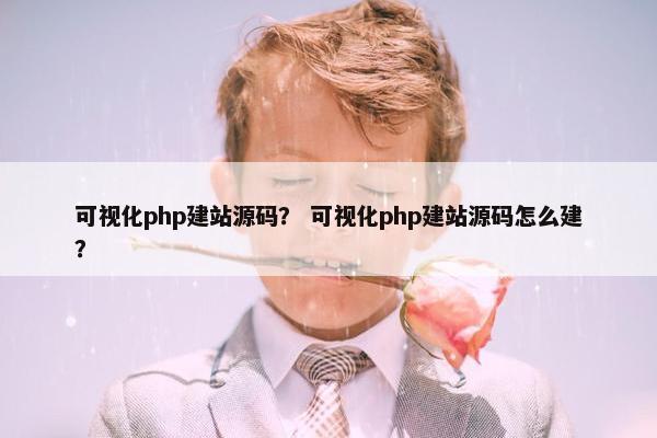 可视化php建站源码？ 可视化php建站源码怎么建？