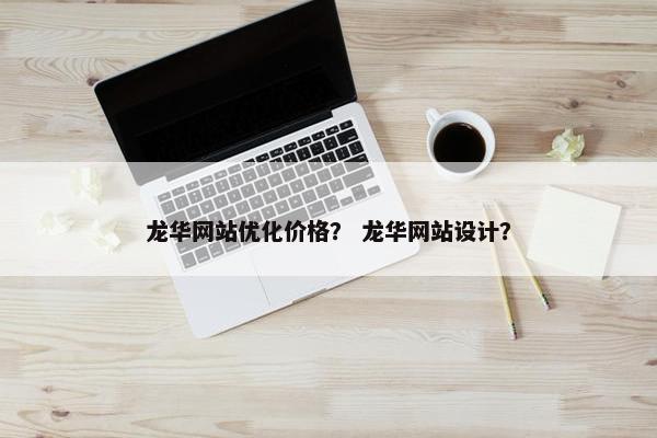 龙华网站优化价格？ 龙华网站设计？