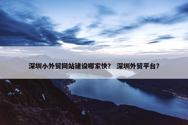 深圳小外贸网站建设哪家快？ 深圳外贸平台？