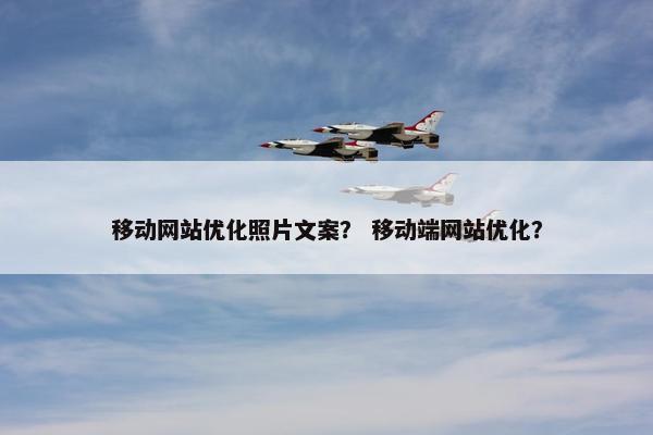 移动网站优化照片文案？ 移动端网站优化？